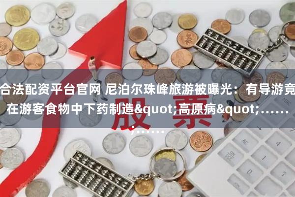 合法配资平台官网 尼泊尔珠峰旅游被曝光：有导游竟在游客食物中下药制造"高原病"……